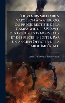 Souvenirs militaires. NapolÃ(c)on Ã Waterloo, ou prÃ(c)cis rectifiÃ(c) de la Campagne de 1815; avec des documents nouveaux et des pièces inÃ(c)dites. ... de la Garde ImpÃ(c)riale. (French Edition)