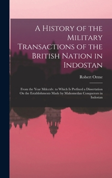 Hardcover A History of the Military Transactions of the British Nation in Indostan: From the Year Mdccxlv. to Which Is Prefixed a Dissertation On the Establishm Book