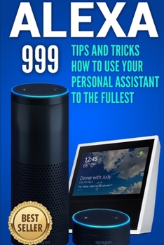 Paperback Alexa: 999 Tips and Tricks How to Use Your Personal Assistant to the Fullest (Amazon Echo Show, Amazon Echo Look, Amazon Echo Dot and Amazon Echo) Book