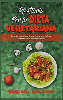 Ricettario per la Dieta Vegetariana: Super Gustose e Sane Ricette Vegetariane Facili da Preparare Per Principianti Assoluti (Plant Based Diet Cookbook) (Italian Version)