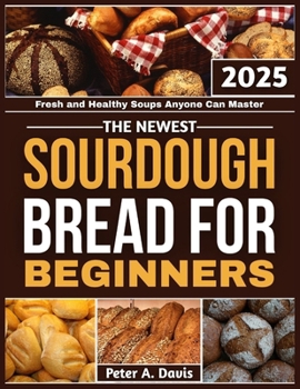 THE NEWEST SOURDOUGH BREAD FOR BEGINNERS: Fresh and Healthy Soups Anyone Can Master