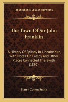 The Town Of Sir John Franklin: A History Of Spilsby In Lincolnshire, With Notes On Eresby And Other Places Connected Therewith
