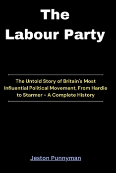 The Labour Party: The Untold Story of Britain's Most Influential Political Movement, From Hardie to Starmer - A Complete History (TrendLens Collection)