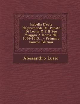 Paperback Isabella D'Este Ne'primordi del Papato Di Leone X E Il Suo Viaggio a Roma Nel 1514-1515... [Italian] Book