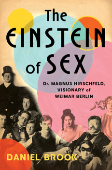 The Einstein of Sex: Dr. Magnus Hirschfeld, the Visionary of Weimar Berlin