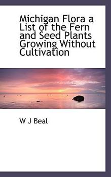 Michigan Flora a List of the Fern and Seed Plants Growing Without Cultivation