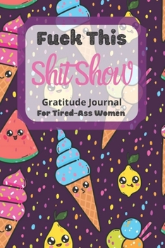 Fuck This Shit Show Gratitude Journal For Tired-Ass Women: Cuss words Gratitude Journal Gift For Tired-Ass Women and Girls ; Blank Templates to Record all your Fucking Thoughts