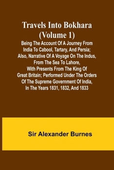 Travels Into Bokhara (Volume 1) Being the Account of A Journey from India to Cabool, Tartary, and Persia; Also, Narrative of a Voyage on the Indus, ... Performed Under the Orders of the Supr