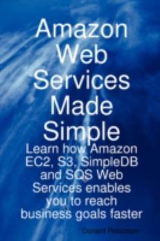 Amazon Web Services Made Simple: Learn How Amazon EC2, S3, SimpleDB and SQS Web Services Enables You to Reach Business Goals Faster