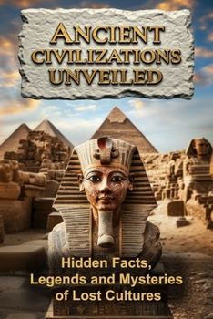 Ancient Civilizations Unveiled: Hidden Facts, Legends and Mysteries of Lost Cultures