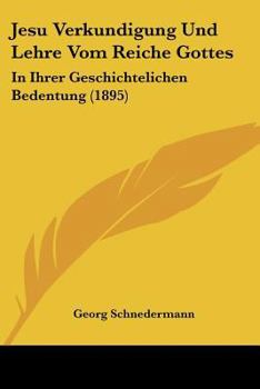 Jesu Verkundigung Und Lehre Vom Reiche Gottes: In Ihrer Geschichtelichen Bedentung (1895)