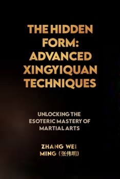 Paperback The Hidden Form: Advanced Xingyiquan Techniques: Unlocking the Esoteric Mastery of Martial Arts Book