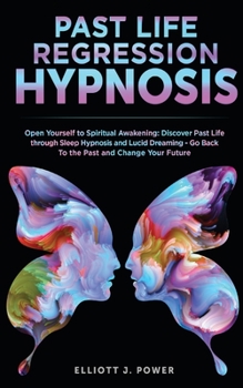 Past Life Regression Hypnosis: Open Yourself to Spiritual Awakening: Discover Past Life through Sleep Hypnosis and Lucid Dreaming - Go Back To the Past and Change Your Future