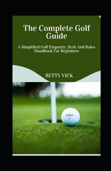 Paperback The Complete Golf Guide: A Simplified Golf Etiquette, Style And Rules Handbook For Beginners Book