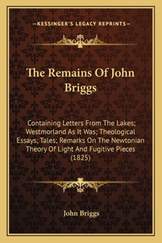 Paperback The Remains Of John Briggs: Containing Letters From The Lakes; Westmorland As It Was; Theological Essays; Tales; Remarks On The Newtonian Theory O Book