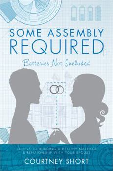 Some Assembly Required, Batteries Not Included: 14 Keys to Building a Healthy Marriage & Relationship with Your Spouse