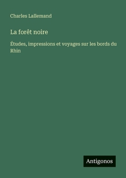 La forêt noire: Études, impressions et voyages sur les bords du Rhin (French Edition)
