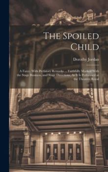 Hardcover The Spoiled Child: A Farce. With Prefatory Remarks ... Faithfully Marked With the Stage Business, and Stage Directions, As It Is Performe Book