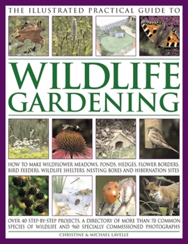 Paperback The Illustrated Practical Guide to Wildlife Gardening: How to Make Wildflower Meadows, Ponds, Hedges, Flower Borders, Bird Feeders, Wildlife Shelters, Book