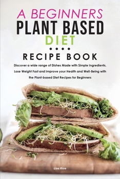 Paperback A Beginners Plant Based Diet Recipe Book: Discover a wide range of Dishes Made with Simple Ingredients, Lose Weight Fast and Improve your Health and W Book
