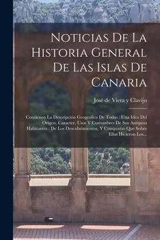 Noticias De La Historia General De Las Islas De Canaria: Contienen La Descripción Geográfica De Todas : Una Idea Del Origen, Caracter, Usos Y ... Sobre Ellas Hicieron Los...