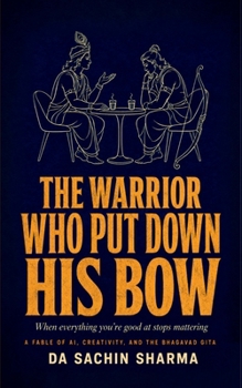 The Warrior Who Put Down His Bow: When Everything You're Good At Stops Mattering - A Fable of AI, Creativity, and the Bhagavad Gita