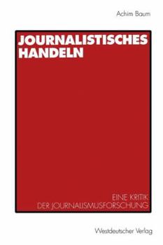 Journalistisches Handeln: Eine Kommunikationstheoretisch Begrundete Kritik Der Journalismusforschung