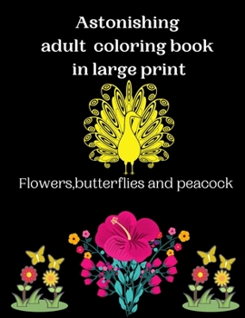 Astonishing adult coloring book in large print Flowers,butterflies and peacock: An astonishing adults coloring book with beautiful spring flowers, ... peacocks and easy patterns for relaxation.