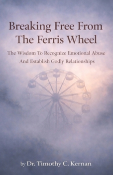 Breaking Free From The Ferris Wheel: The Wisdom To Recognize Emotional Abuse And Establish Godly Relationships