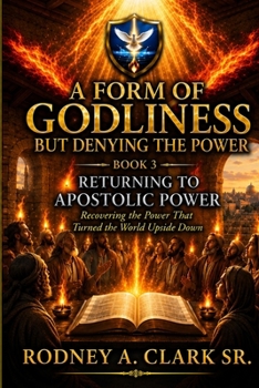 A FORM OF GODLINESS BUT DENYING THE POWER: Book 3 Returning to Apostolic Power