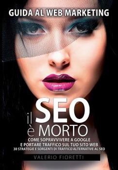 Paperback Il SEO è Morto: Guida al web marketing. Come sopravvivere a Google e portare traffico sul tuo sito web. 30 strategie e sorgenti di tra [Italian] Book