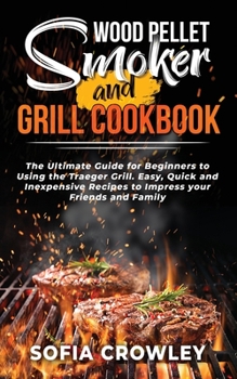 Paperback Wood Pellet Smoker and Grill Cookbook: The Ultimate Guide for Beginners to Using the Traeger Grill. Easy, Quick and Inexpensive Recipes to Impress you Book