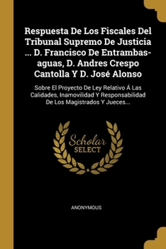 Respuesta De Los Fiscales Del Tribunal Supremo De Justicia ... D. Francisco De Entrambas-aguas, D. Andres Crespo Cantolla Y D. Jos� Alonso: Sobre El Proyecto De Ley Relativo � Las Calidades, Inamovili