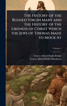 The History of the Blessed Virgin Mary and the History of the Likeness of Christ Which the Jews of Tiberias Made to Mock At (Syriac Edition)