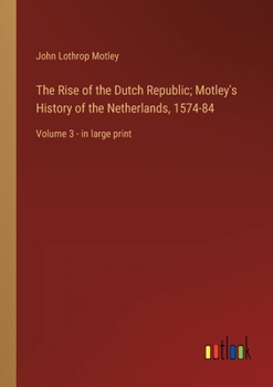 The Rise of the Dutch Republic; Motley's History of the Netherlands, 1574-84: Volume 3 - in large print