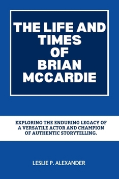 Paperback The Life and Times of Brian McCardie: Exploring the Enduring Legacy of a Versatile Actor and Champion of Authentic Storytelling. Book