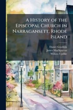 A History of the Episcopal Church in Narragansett, Rhode Island: Including a History of Other Episcopal Churches in the State, Volume 1