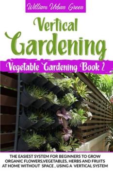 Paperback Vertical Gardening: The Easiest System for Beginners to Grow Organic Flowers, Vegetables, Herbs and Fruits at Home Without Space Book