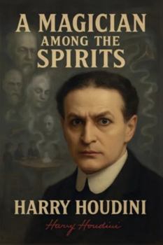 A Magician Among The Spirits (illustrated): The World's Greatest Showman Exposes the Tricks of Spiritualists & Mediums
