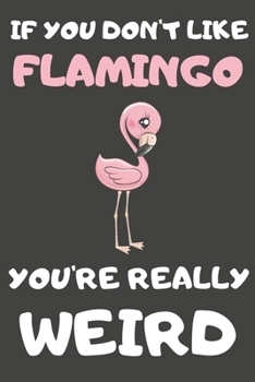 Paperback If You Don't Like Flamingo You're Really Weird: Flamingo Gifts Blank Lined Notebooks, Journals, Planners and Diaries to Write In - For Flamingo Lovers Book