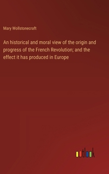 Hardcover An historical and moral view of the origin and progress of the French Revolution; and the effect it has produced in Europe Book