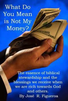 Paperback What Do You Mean is Not My Money?: The essence of biblical stewardship and the blessings we receive when we are rich towards God and others. Book