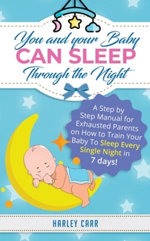 Paperback You And Your Baby Can Sleep Through The Night: A Step by Step Manual for Exhausted Parents on How to Train Your Baby to Sleep Every Single Night in 7 Book