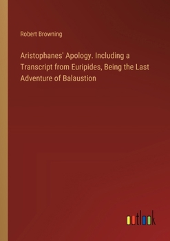 Aristophanes' Apology. Including a Transcript from Euripides, Being the Last Adventure of Balaustion