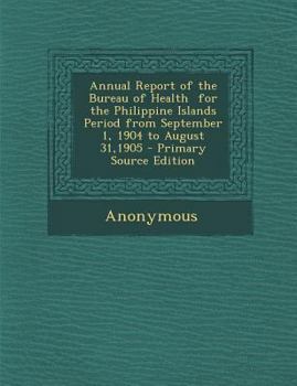 Paperback Annual Report of the Bureau of Health for the Philippine Islands Period from September 1, 1904 to August 31,1905 Book