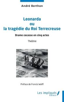 Leonarda ou la tragédie du Roi Terrecreuse: Drame cocasse en cinq actes (French Edition)
