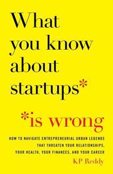 Paperback What You Know About Startups Is Wrong: How to Navigate Entrepreneurial Urban Legends That Threaten Your Relationships, Your Health, Your Finances, and Book