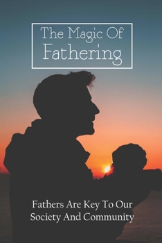 Paperback The Magic Of Fathering: Fathers Are Key To Our Society And Community: How To Be A Dad Book