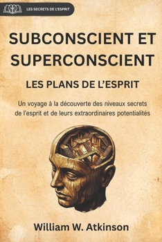 SUBCONSCIENT ET SUPERCONSCIENT: LES PLANS DE L’ESPRIT (traduction en français avec notes et préface originales) (Les Secrets de l’Esprit) (French Edition)