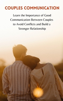 Couples Communication: Learn the Importance of Good Communication Between Couples to Avoid Conflicts and Build a Stronger Relationship